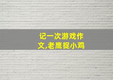 记一次游戏作文,老鹰捉小鸡