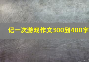 记一次游戏作文300到400字