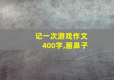 记一次游戏作文400字,画鼻子