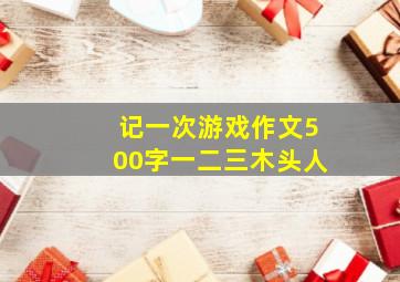 记一次游戏作文500字一二三木头人