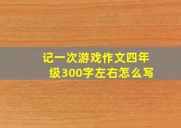 记一次游戏作文四年级300字左右怎么写