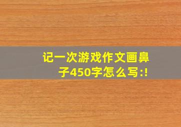 记一次游戏作文画鼻子450字怎么写:!