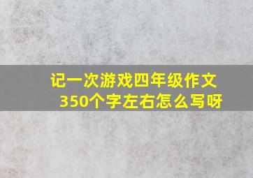 记一次游戏四年级作文350个字左右怎么写呀