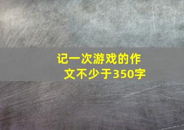 记一次游戏的作文不少于350字