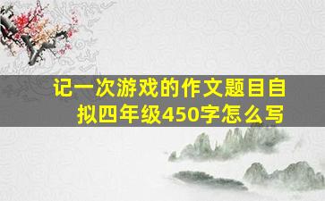 记一次游戏的作文题目自拟四年级450字怎么写