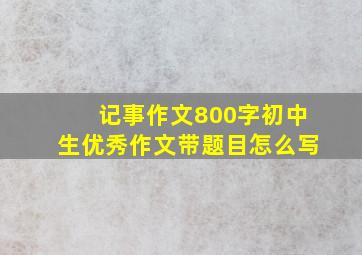 记事作文800字初中生优秀作文带题目怎么写