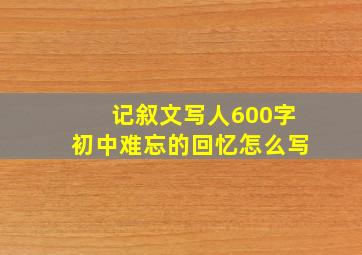 记叙文写人600字初中难忘的回忆怎么写