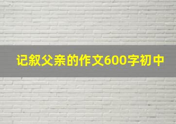 记叙父亲的作文600字初中