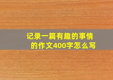 记录一篇有趣的事情的作文400字怎么写