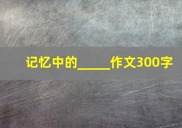 记忆中的_____作文300字