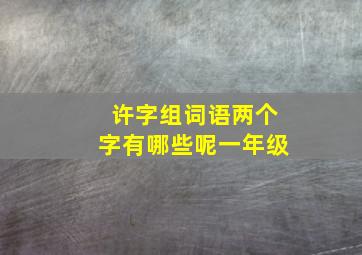 许字组词语两个字有哪些呢一年级