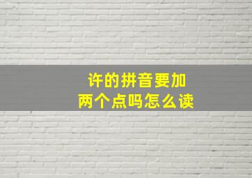 许的拼音要加两个点吗怎么读