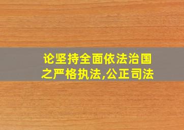 论坚持全面依法治国之严格执法,公正司法