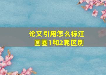 论文引用怎么标注圆圈1和2呢区别