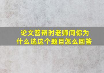 论文答辩时老师问你为什么选这个题目怎么回答