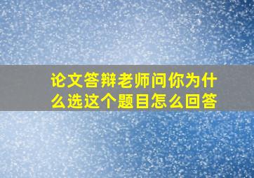 论文答辩老师问你为什么选这个题目怎么回答