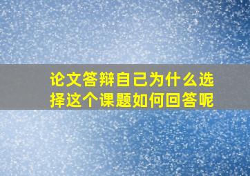 论文答辩自己为什么选择这个课题如何回答呢