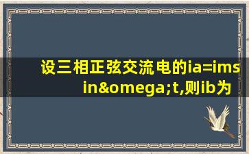 设三相正弦交流电的ia=imsinωt,则ib为