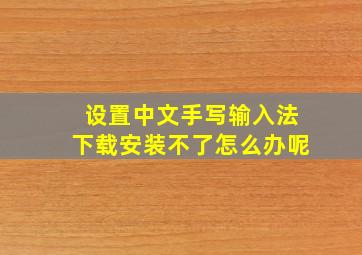 设置中文手写输入法下载安装不了怎么办呢