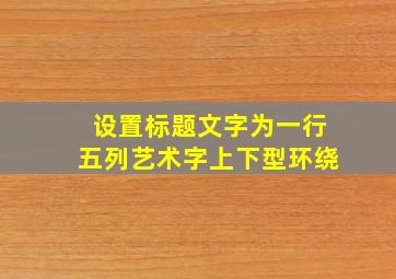 设置标题文字为一行五列艺术字上下型环绕