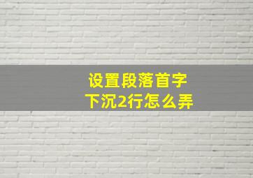 设置段落首字下沉2行怎么弄