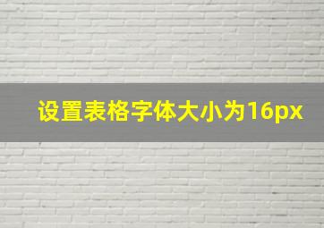 设置表格字体大小为16px