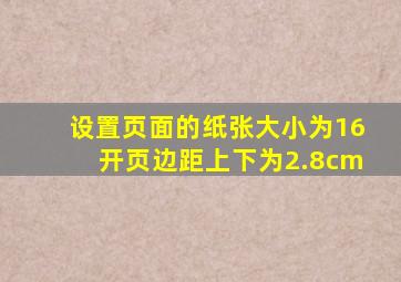 设置页面的纸张大小为16开页边距上下为2.8cm