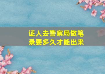 证人去警察局做笔录要多久才能出来