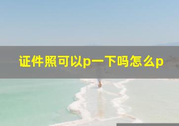 证件照可以p一下吗怎么p