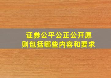 证券公平公正公开原则包括哪些内容和要求