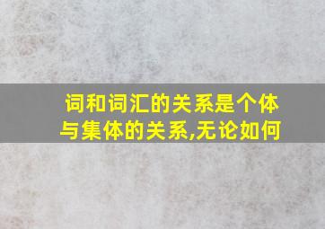 词和词汇的关系是个体与集体的关系,无论如何