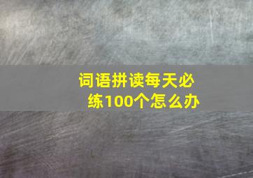 词语拼读每天必练100个怎么办