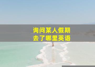 询问某人假期去了哪里英语