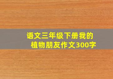 语文三年级下册我的植物朋友作文300字