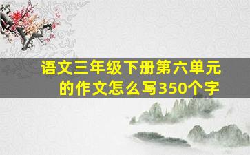 语文三年级下册第六单元的作文怎么写350个字