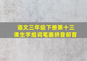 语文三年级下册第十三课生字组词笔画拼音部首