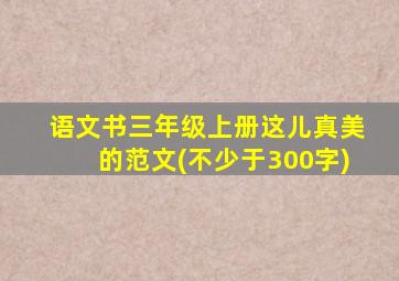 语文书三年级上册这儿真美的范文(不少于300字)