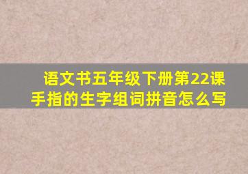 语文书五年级下册第22课手指的生字组词拼音怎么写