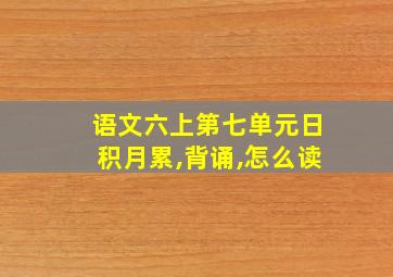 语文六上第七单元日积月累,背诵,怎么读