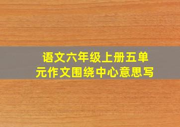 语文六年级上册五单元作文围绕中心意思写