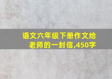 语文六年级下册作文给老师的一封信,450字