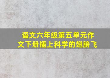 语文六年级第五单元作文下册插上科学的翅膀飞