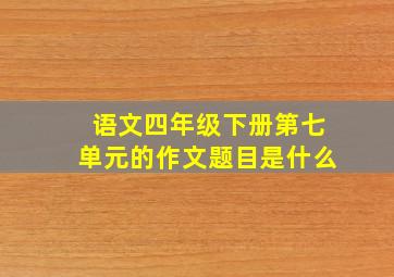 语文四年级下册第七单元的作文题目是什么