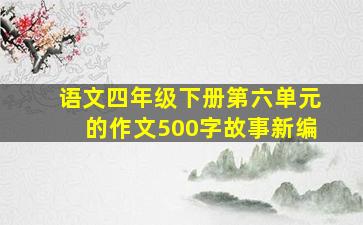 语文四年级下册第六单元的作文500字故事新编