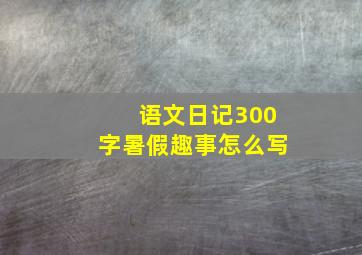 语文日记300字暑假趣事怎么写