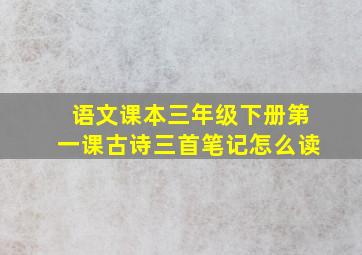 语文课本三年级下册第一课古诗三首笔记怎么读