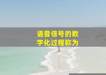 语音信号的数字化过程称为