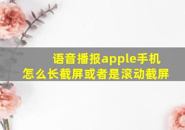 语音播报apple手机怎么长截屏或者是滚动截屏