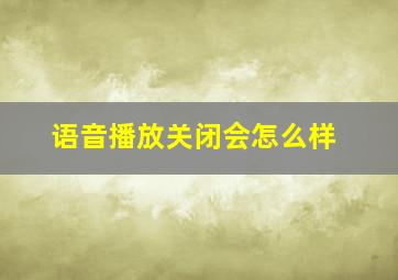 语音播放关闭会怎么样