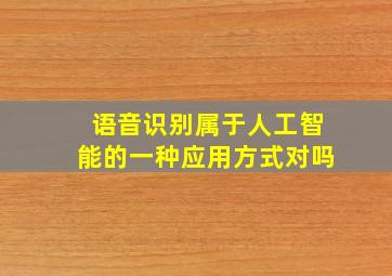 语音识别属于人工智能的一种应用方式对吗